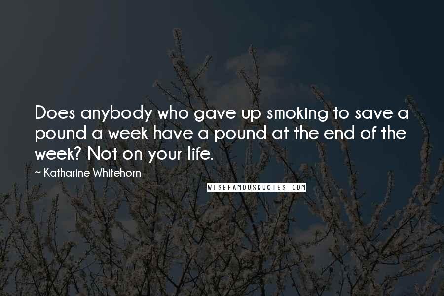 Katharine Whitehorn Quotes: Does anybody who gave up smoking to save a pound a week have a pound at the end of the week? Not on your life.