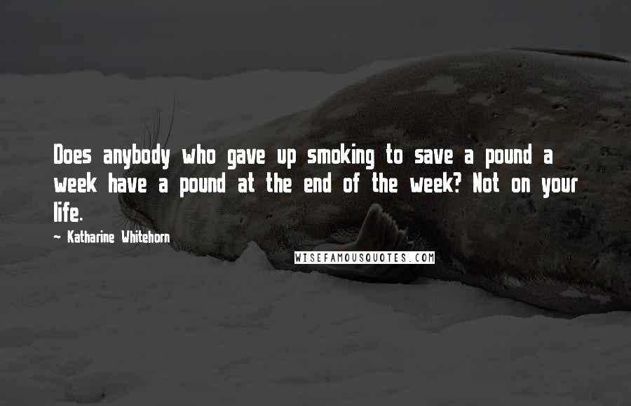 Katharine Whitehorn Quotes: Does anybody who gave up smoking to save a pound a week have a pound at the end of the week? Not on your life.