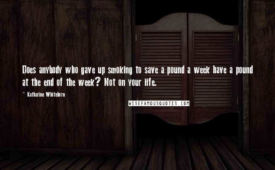 Katharine Whitehorn Quotes: Does anybody who gave up smoking to save a pound a week have a pound at the end of the week? Not on your life.