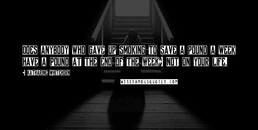 Katharine Whitehorn Quotes: Does anybody who gave up smoking to save a pound a week have a pound at the end of the week? Not on your life.