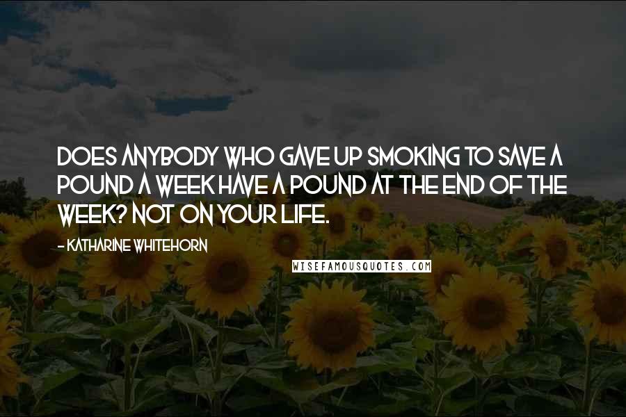 Katharine Whitehorn Quotes: Does anybody who gave up smoking to save a pound a week have a pound at the end of the week? Not on your life.