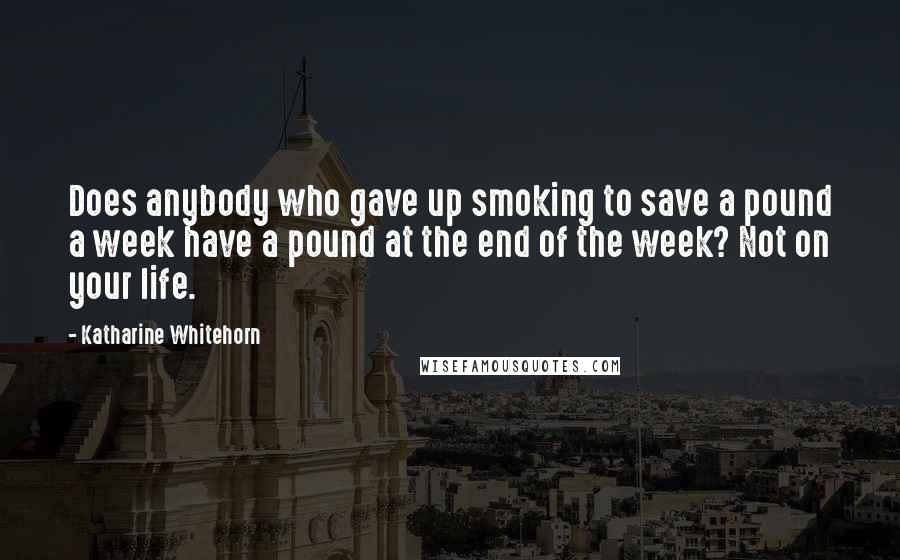 Katharine Whitehorn Quotes: Does anybody who gave up smoking to save a pound a week have a pound at the end of the week? Not on your life.