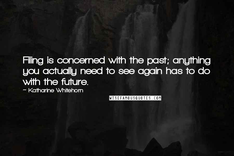 Katharine Whitehorn Quotes: Filing is concerned with the past; anything you actually need to see again has to do with the future.