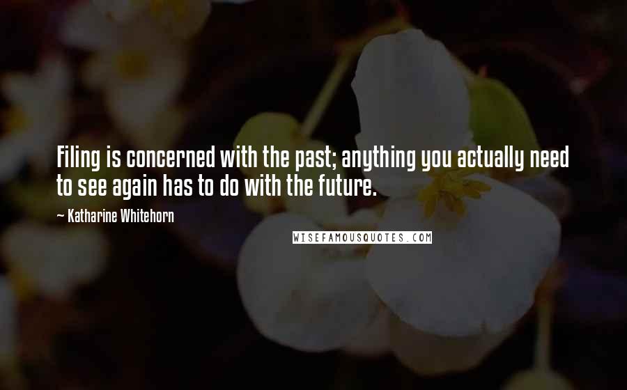 Katharine Whitehorn Quotes: Filing is concerned with the past; anything you actually need to see again has to do with the future.