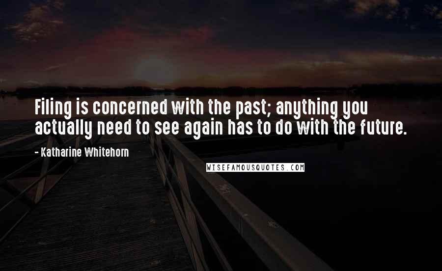 Katharine Whitehorn Quotes: Filing is concerned with the past; anything you actually need to see again has to do with the future.