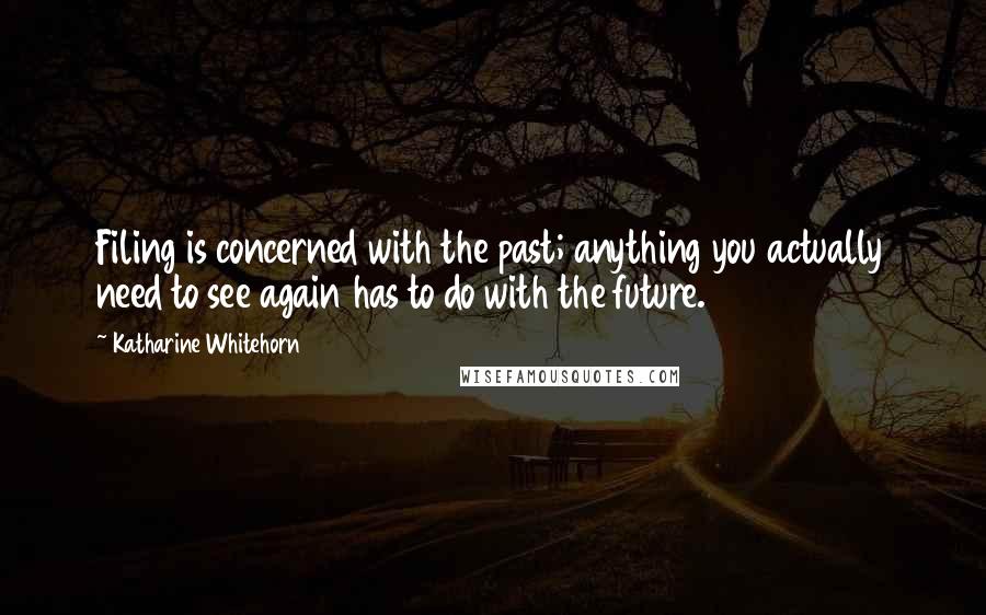 Katharine Whitehorn Quotes: Filing is concerned with the past; anything you actually need to see again has to do with the future.