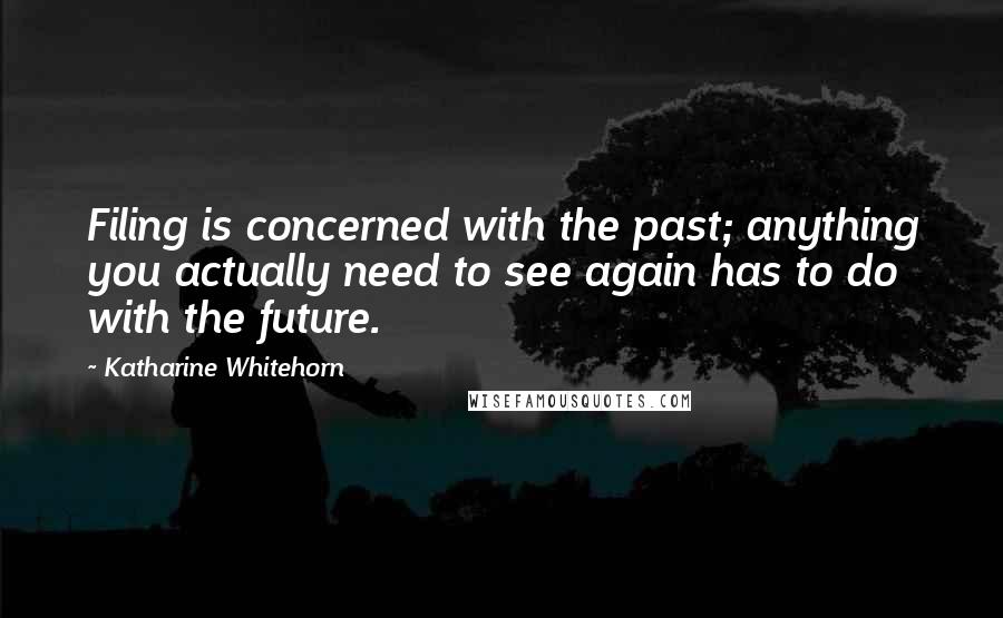 Katharine Whitehorn Quotes: Filing is concerned with the past; anything you actually need to see again has to do with the future.