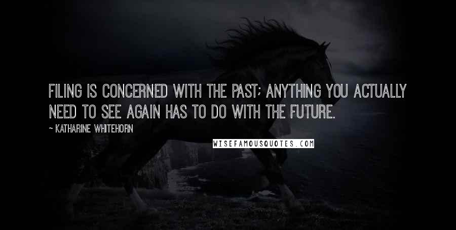 Katharine Whitehorn Quotes: Filing is concerned with the past; anything you actually need to see again has to do with the future.