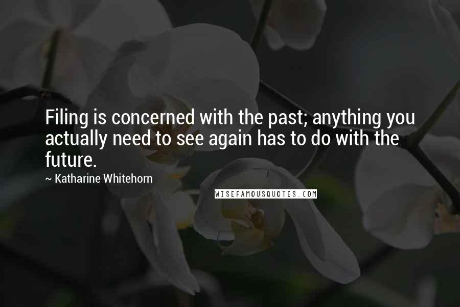 Katharine Whitehorn Quotes: Filing is concerned with the past; anything you actually need to see again has to do with the future.