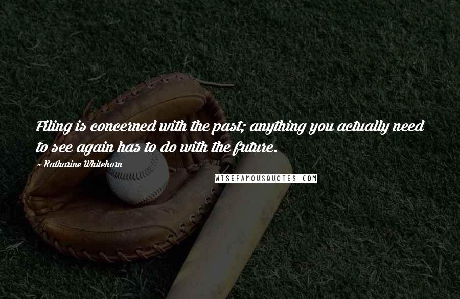 Katharine Whitehorn Quotes: Filing is concerned with the past; anything you actually need to see again has to do with the future.