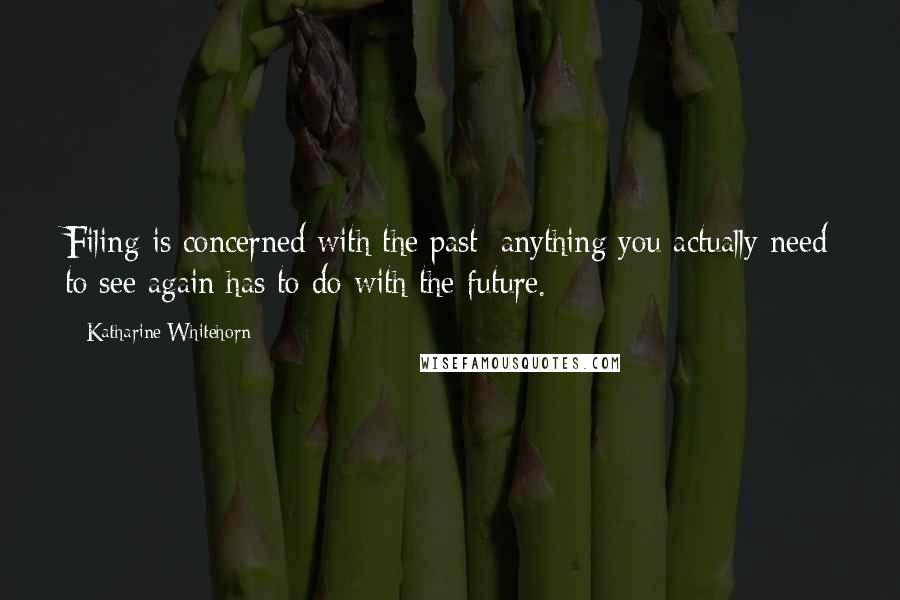 Katharine Whitehorn Quotes: Filing is concerned with the past; anything you actually need to see again has to do with the future.