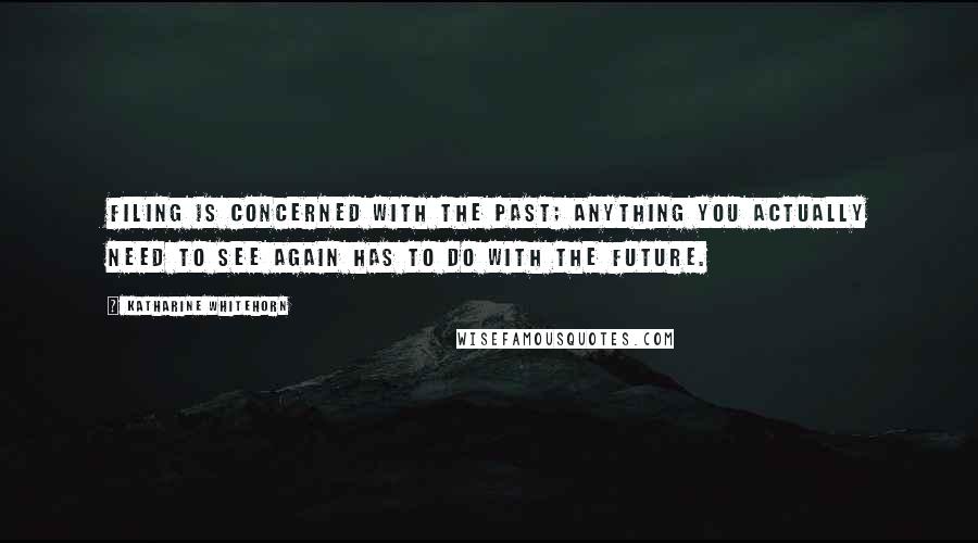 Katharine Whitehorn Quotes: Filing is concerned with the past; anything you actually need to see again has to do with the future.