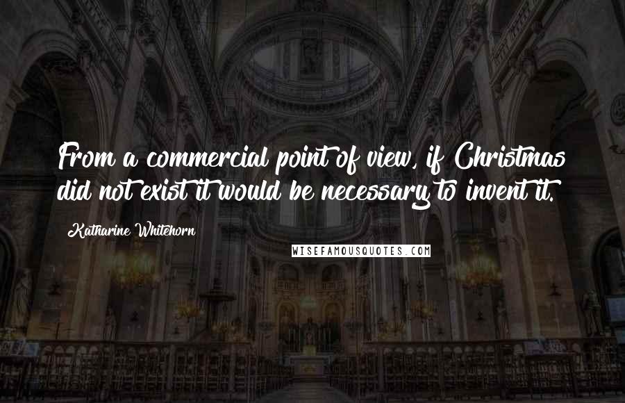 Katharine Whitehorn Quotes: From a commercial point of view, if Christmas did not exist it would be necessary to invent it.