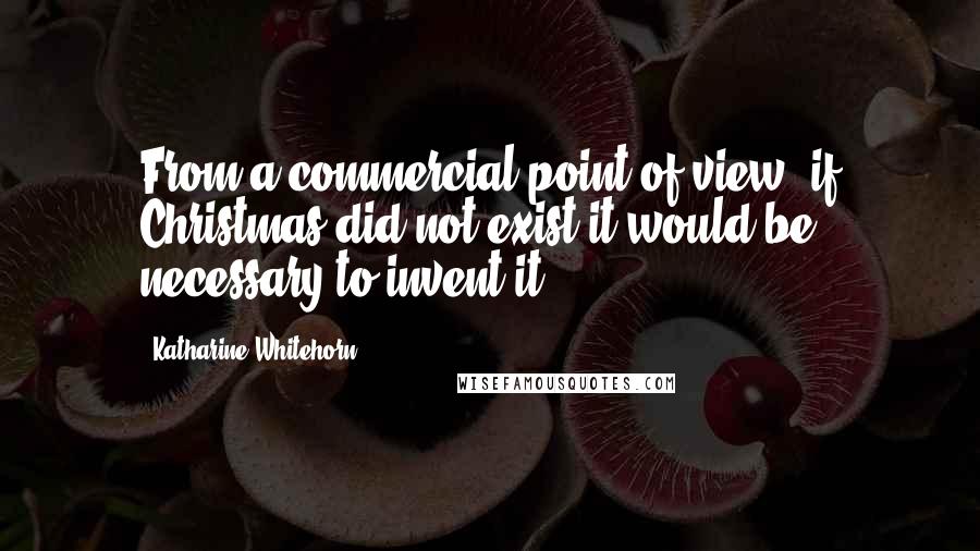 Katharine Whitehorn Quotes: From a commercial point of view, if Christmas did not exist it would be necessary to invent it.