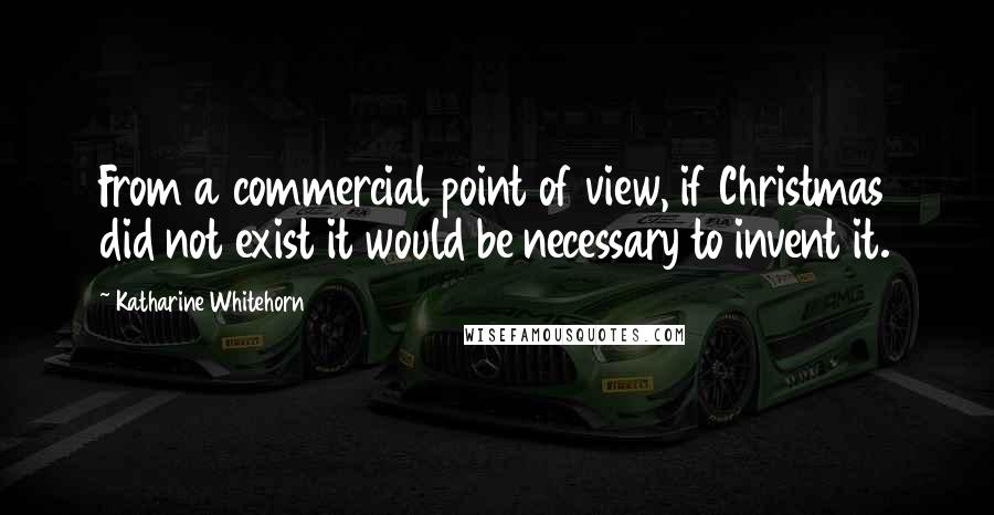 Katharine Whitehorn Quotes: From a commercial point of view, if Christmas did not exist it would be necessary to invent it.