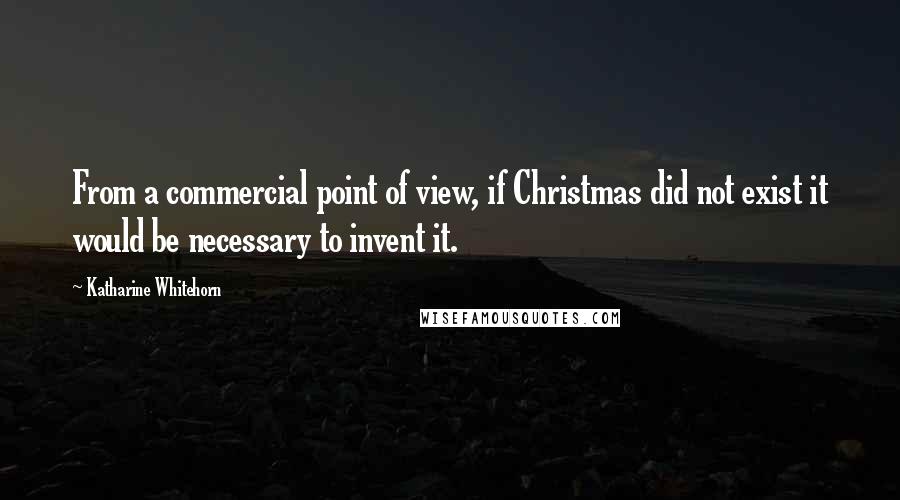 Katharine Whitehorn Quotes: From a commercial point of view, if Christmas did not exist it would be necessary to invent it.