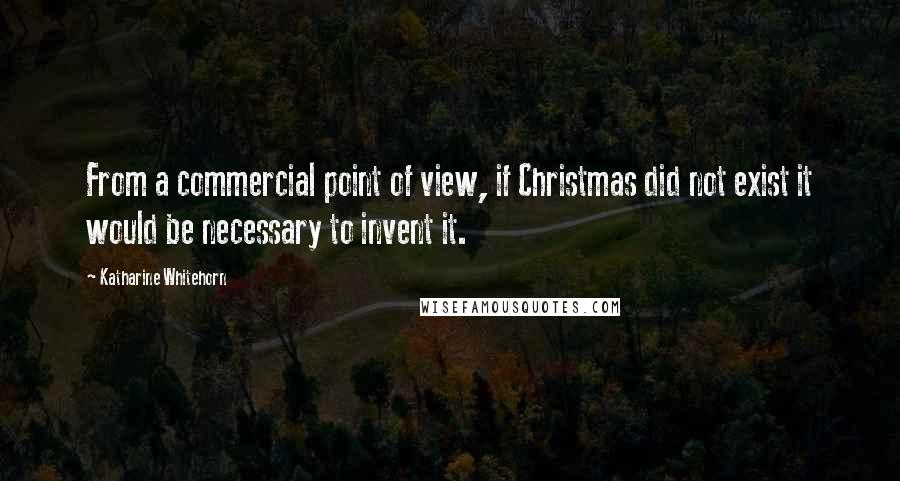 Katharine Whitehorn Quotes: From a commercial point of view, if Christmas did not exist it would be necessary to invent it.