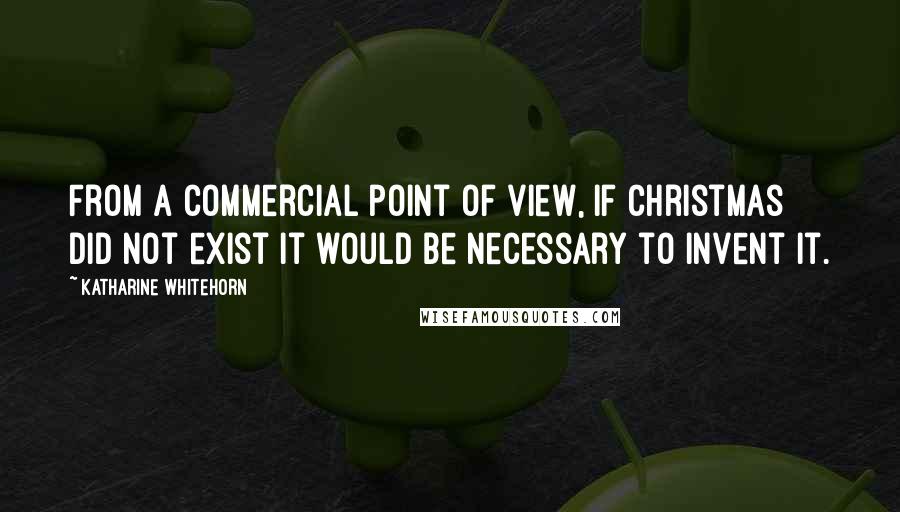 Katharine Whitehorn Quotes: From a commercial point of view, if Christmas did not exist it would be necessary to invent it.