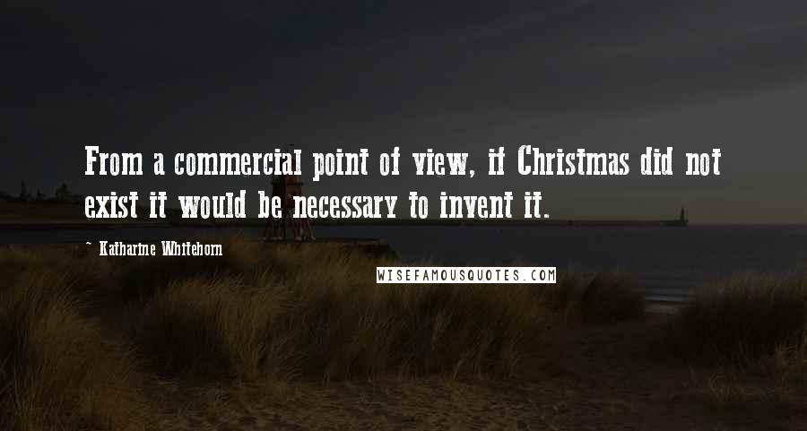 Katharine Whitehorn Quotes: From a commercial point of view, if Christmas did not exist it would be necessary to invent it.