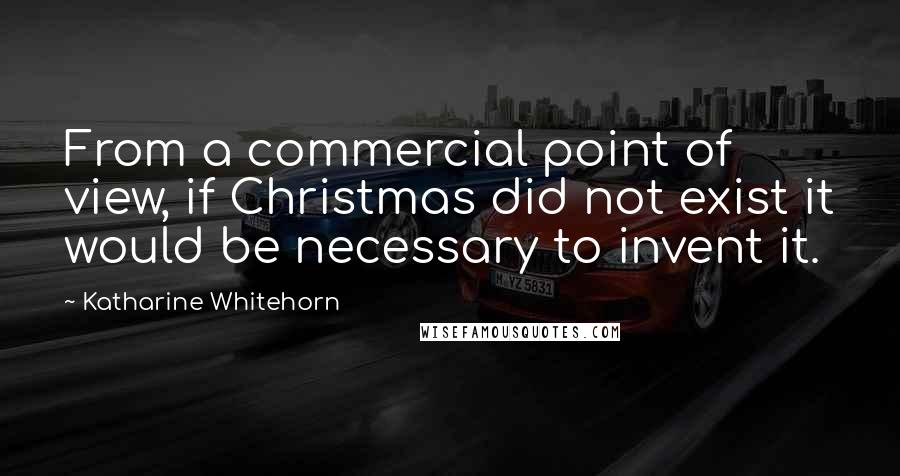 Katharine Whitehorn Quotes: From a commercial point of view, if Christmas did not exist it would be necessary to invent it.