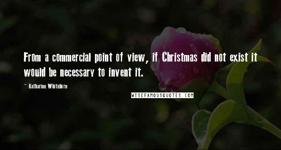 Katharine Whitehorn Quotes: From a commercial point of view, if Christmas did not exist it would be necessary to invent it.