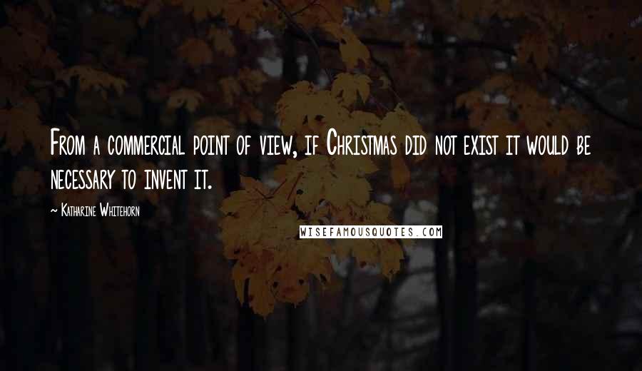 Katharine Whitehorn Quotes: From a commercial point of view, if Christmas did not exist it would be necessary to invent it.