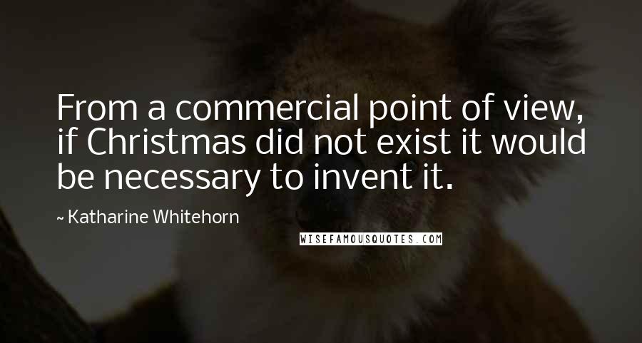 Katharine Whitehorn Quotes: From a commercial point of view, if Christmas did not exist it would be necessary to invent it.