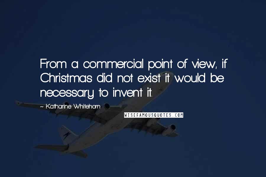 Katharine Whitehorn Quotes: From a commercial point of view, if Christmas did not exist it would be necessary to invent it.