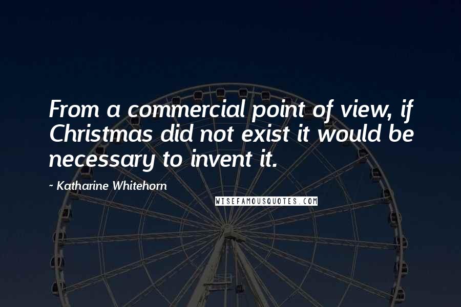 Katharine Whitehorn Quotes: From a commercial point of view, if Christmas did not exist it would be necessary to invent it.