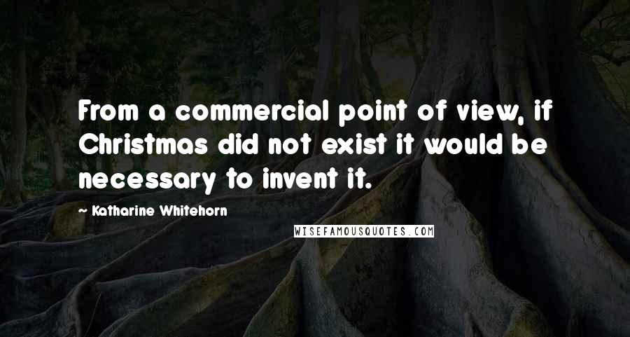 Katharine Whitehorn Quotes: From a commercial point of view, if Christmas did not exist it would be necessary to invent it.