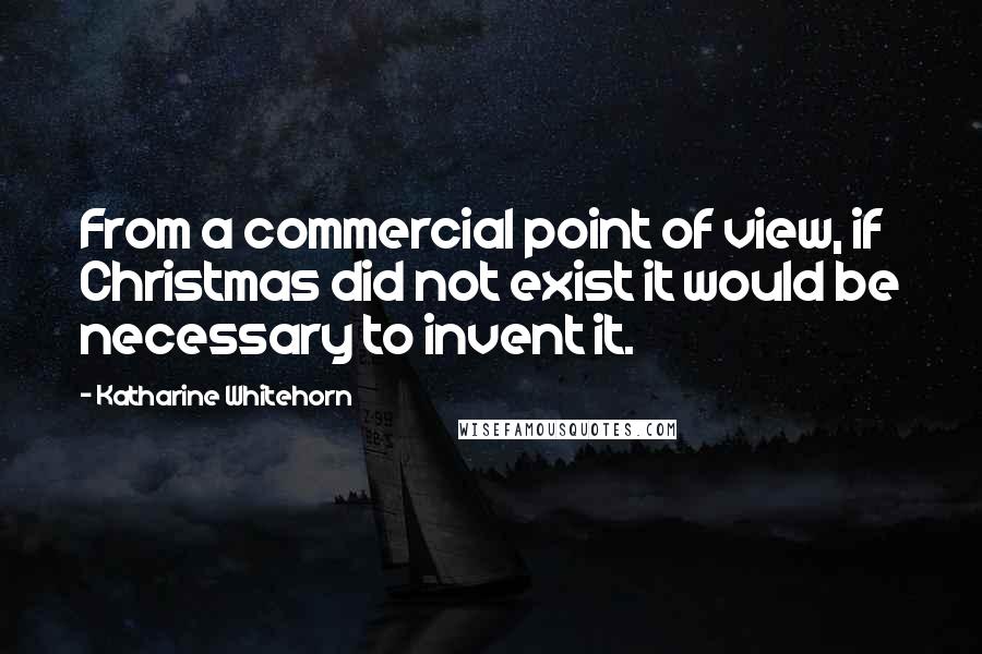 Katharine Whitehorn Quotes: From a commercial point of view, if Christmas did not exist it would be necessary to invent it.