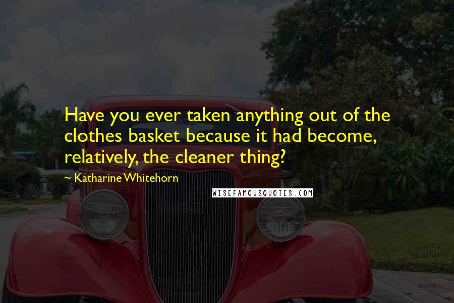 Katharine Whitehorn Quotes: Have you ever taken anything out of the clothes basket because it had become, relatively, the cleaner thing?