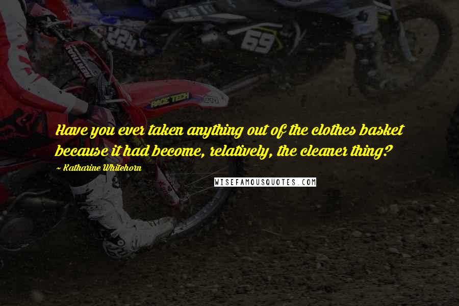 Katharine Whitehorn Quotes: Have you ever taken anything out of the clothes basket because it had become, relatively, the cleaner thing?