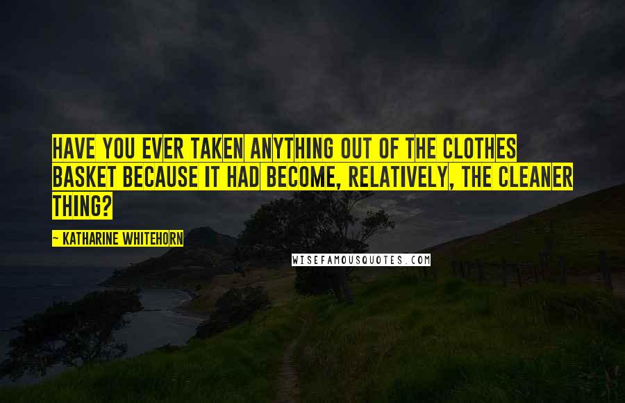 Katharine Whitehorn Quotes: Have you ever taken anything out of the clothes basket because it had become, relatively, the cleaner thing?