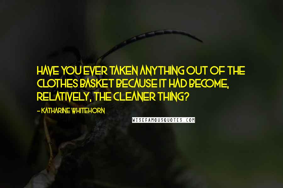 Katharine Whitehorn Quotes: Have you ever taken anything out of the clothes basket because it had become, relatively, the cleaner thing?