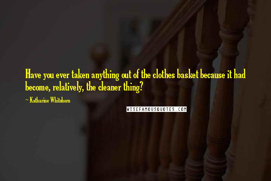 Katharine Whitehorn Quotes: Have you ever taken anything out of the clothes basket because it had become, relatively, the cleaner thing?