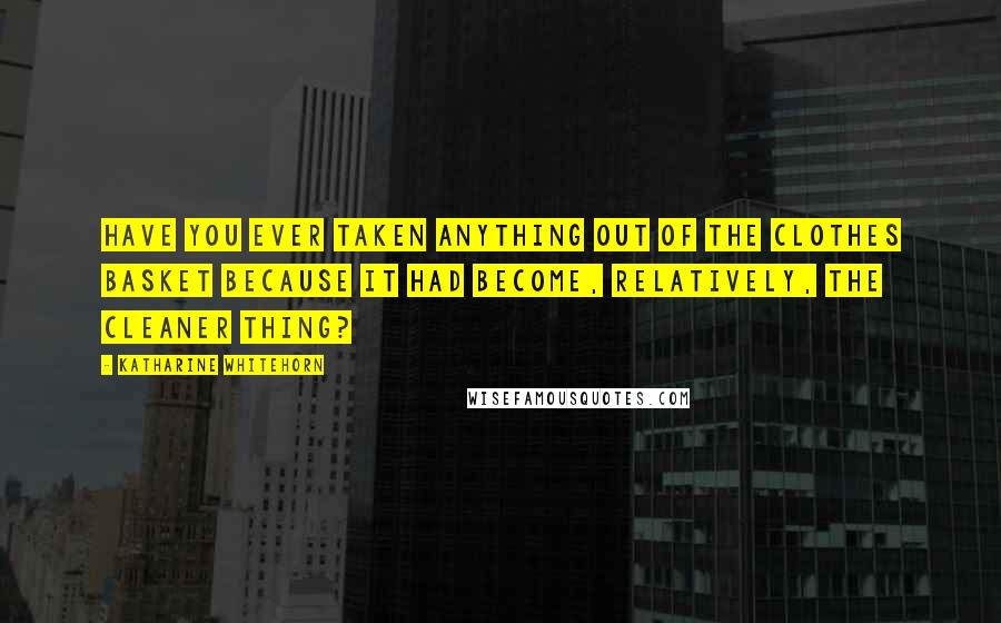 Katharine Whitehorn Quotes: Have you ever taken anything out of the clothes basket because it had become, relatively, the cleaner thing?