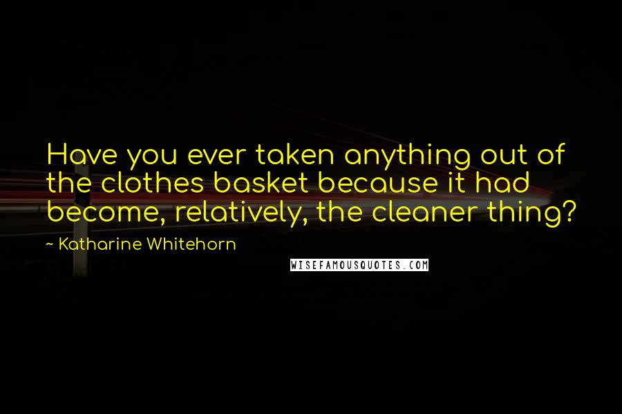 Katharine Whitehorn Quotes: Have you ever taken anything out of the clothes basket because it had become, relatively, the cleaner thing?