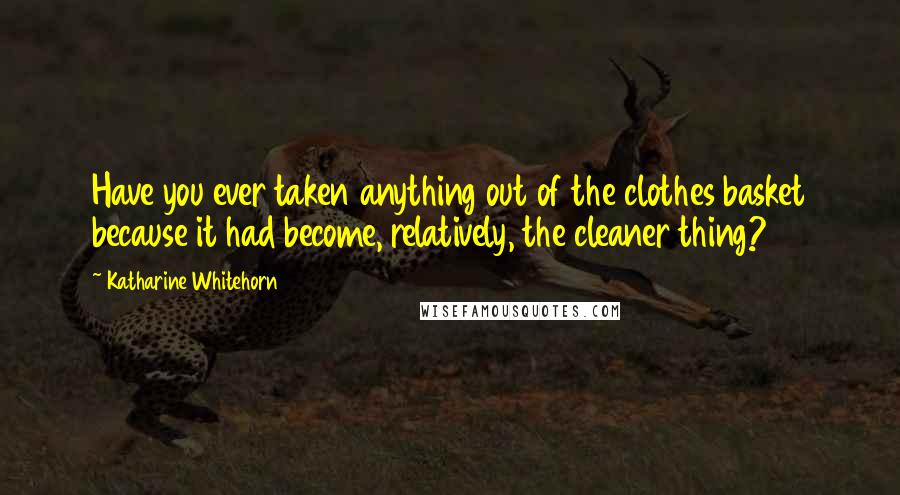 Katharine Whitehorn Quotes: Have you ever taken anything out of the clothes basket because it had become, relatively, the cleaner thing?