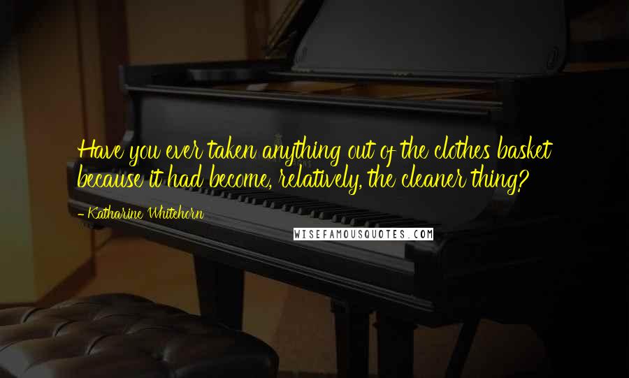 Katharine Whitehorn Quotes: Have you ever taken anything out of the clothes basket because it had become, relatively, the cleaner thing?