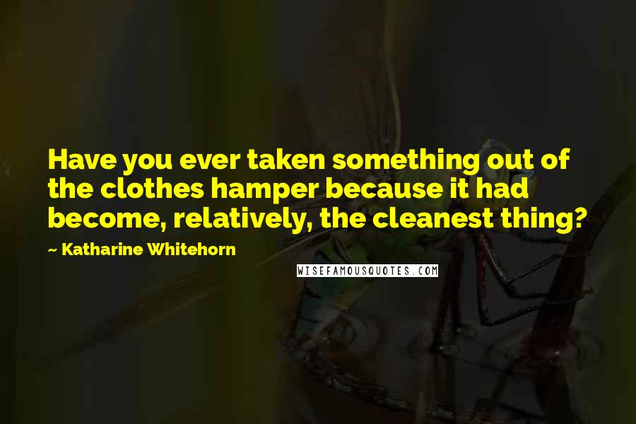 Katharine Whitehorn Quotes: Have you ever taken something out of the clothes hamper because it had become, relatively, the cleanest thing?