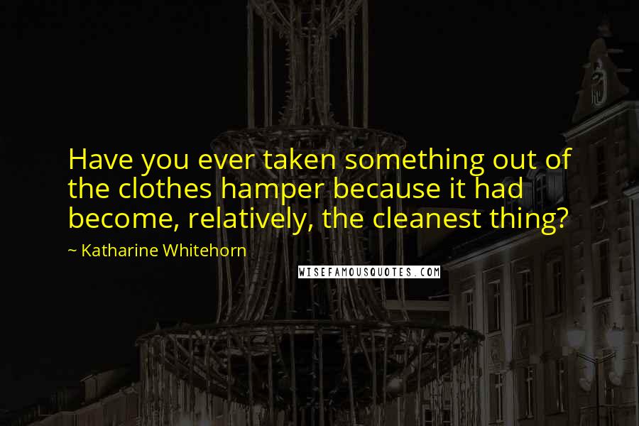 Katharine Whitehorn Quotes: Have you ever taken something out of the clothes hamper because it had become, relatively, the cleanest thing?
