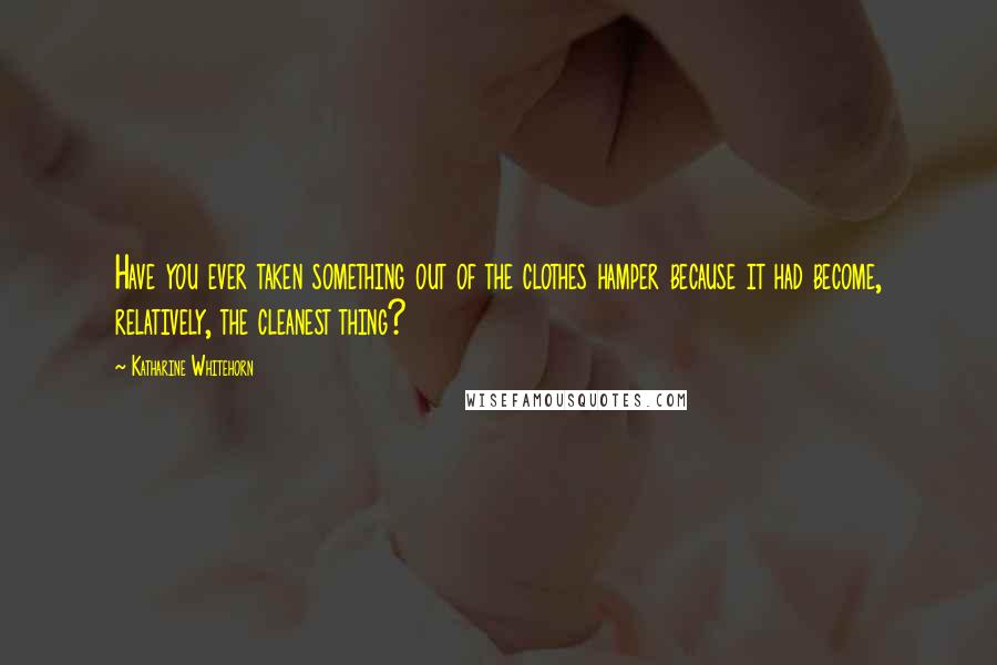 Katharine Whitehorn Quotes: Have you ever taken something out of the clothes hamper because it had become, relatively, the cleanest thing?