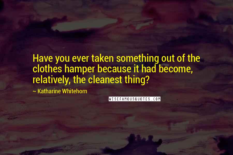Katharine Whitehorn Quotes: Have you ever taken something out of the clothes hamper because it had become, relatively, the cleanest thing?
