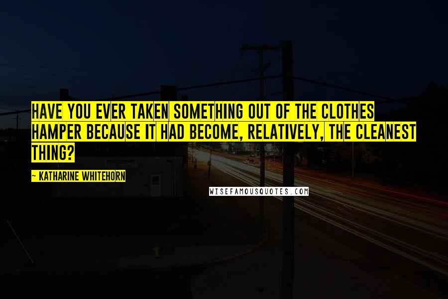 Katharine Whitehorn Quotes: Have you ever taken something out of the clothes hamper because it had become, relatively, the cleanest thing?