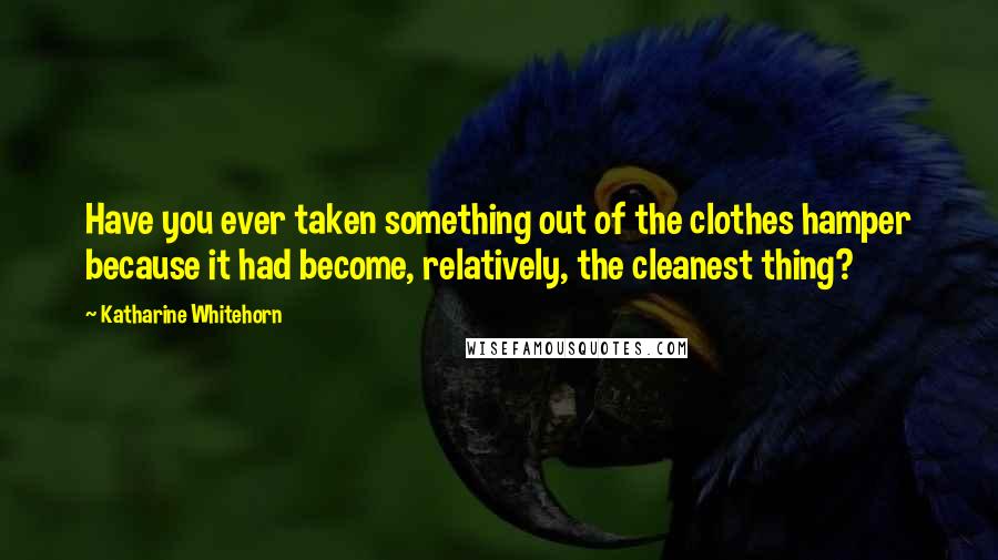 Katharine Whitehorn Quotes: Have you ever taken something out of the clothes hamper because it had become, relatively, the cleanest thing?