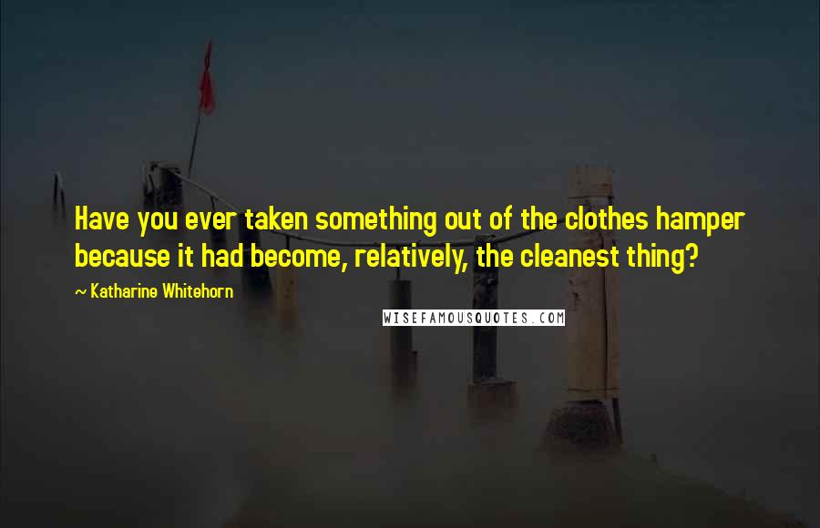 Katharine Whitehorn Quotes: Have you ever taken something out of the clothes hamper because it had become, relatively, the cleanest thing?