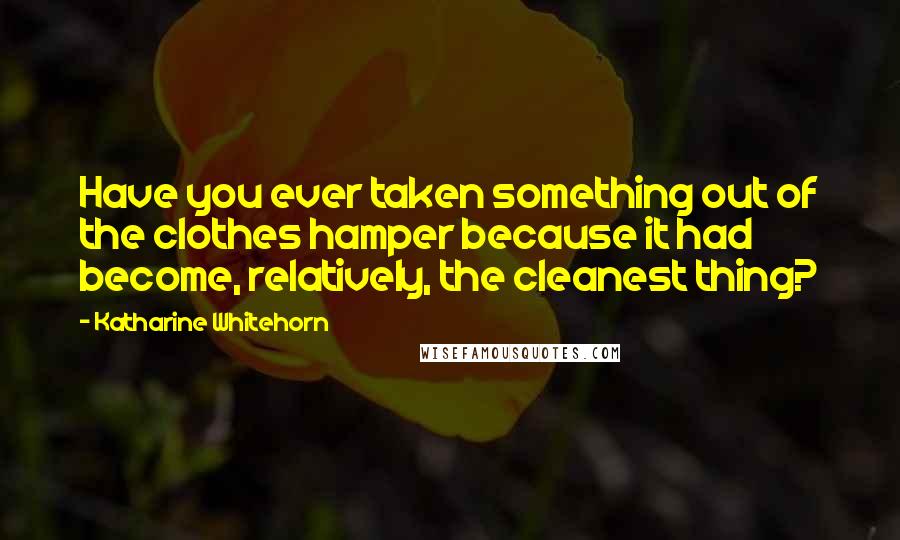 Katharine Whitehorn Quotes: Have you ever taken something out of the clothes hamper because it had become, relatively, the cleanest thing?