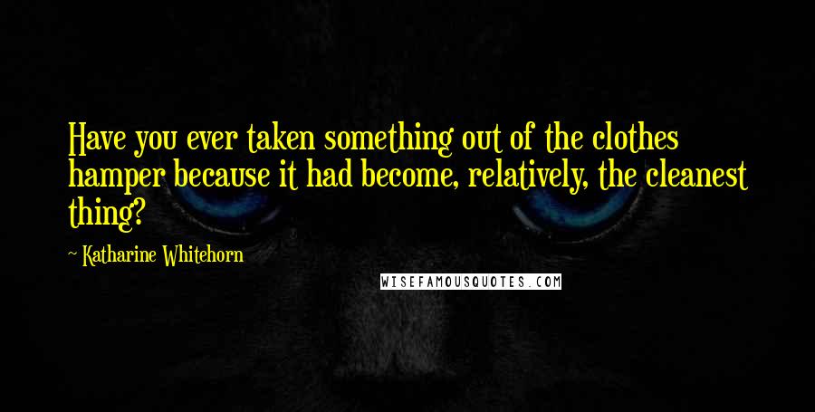 Katharine Whitehorn Quotes: Have you ever taken something out of the clothes hamper because it had become, relatively, the cleanest thing?