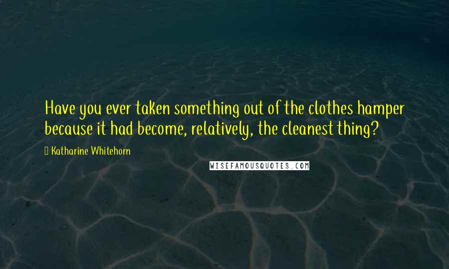 Katharine Whitehorn Quotes: Have you ever taken something out of the clothes hamper because it had become, relatively, the cleanest thing?